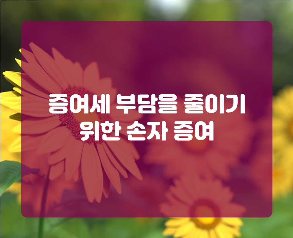 증여세 부담을 줄이기 위한 손자 증여